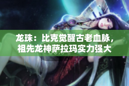 龙珠：比克觉醒古老血脉，祖先龙神萨拉玛实力强大