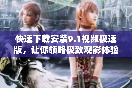 快速下载安装9.1视频极速版，让你领略极致观影体验