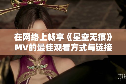 在网络上畅享《星空无痕》MV的最佳观看方式与链接解析