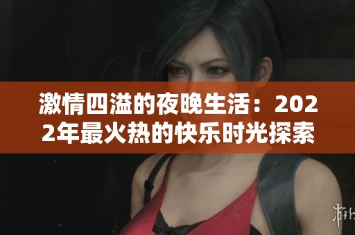 激情四溢的夜晚生活：2022年最火热的快乐时光探索