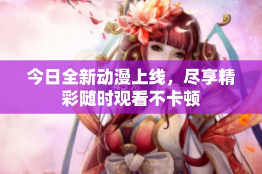 今日全新动漫上线，尽享精彩随时观看不卡顿