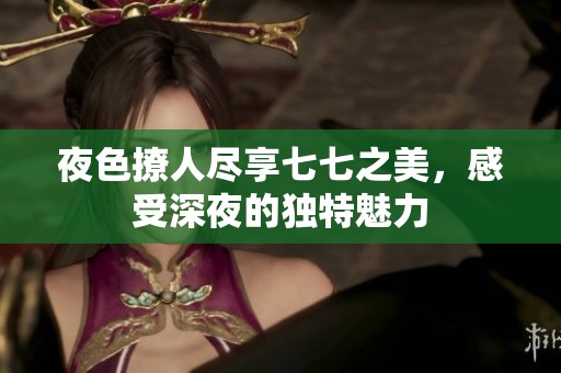 夜色撩人尽享七七之美，感受深夜的独特魅力