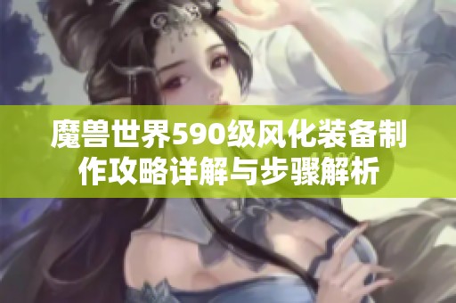 魔兽世界590级风化装备制作攻略详解与步骤解析