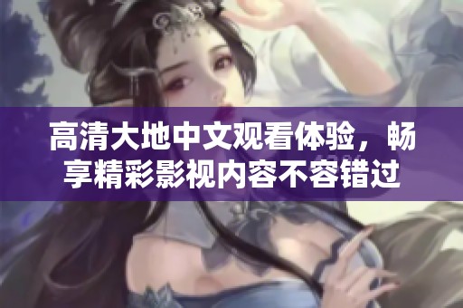高清大地中文观看体验，畅享精彩影视内容不容错过