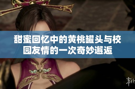 甜蜜回忆中的黄桃罐头与校园友情的一次奇妙邂逅