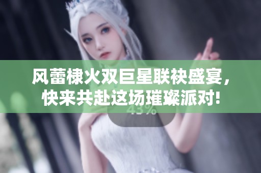 风蕾棣火双巨星联袂盛宴，快来共赴这场璀璨派对!