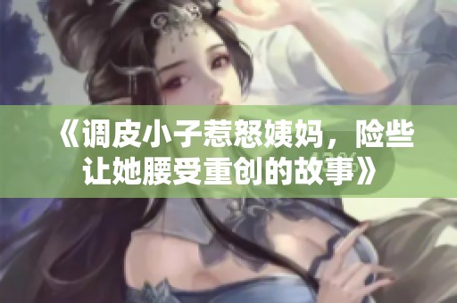 《调皮小子惹怒姨妈，险些让她腰受重创的故事》