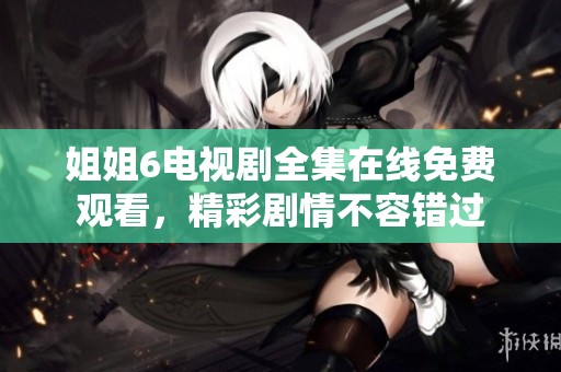 姐姐6电视剧全集在线免费观看，精彩剧情不容错过