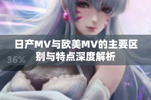 日产MV与欧美MV的主要区别与特点深度解析
