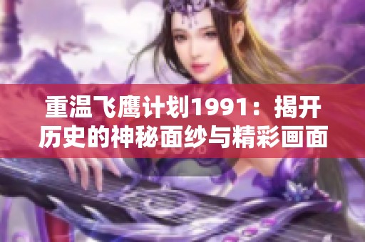 重温飞鹰计划1991：揭开历史的神秘面纱与精彩画面