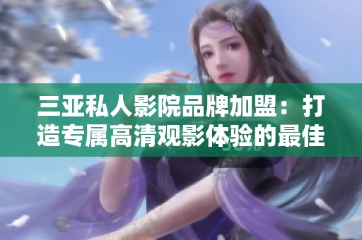 三亚私人影院品牌加盟：打造专属高清观影体验的最佳选择