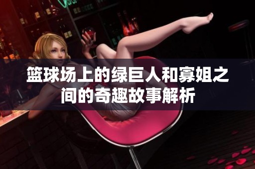篮球场上的绿巨人和寡姐之间的奇趣故事解析