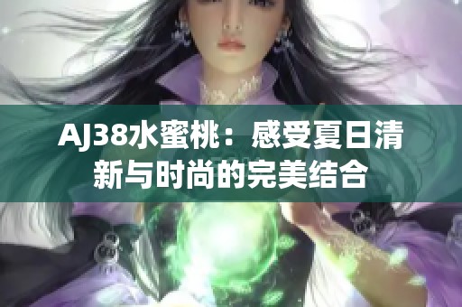 AJ38水蜜桃：感受夏日清新与时尚的完美结合