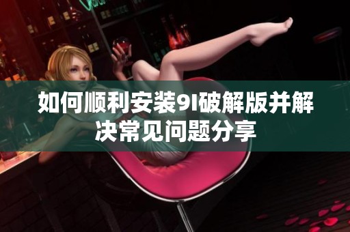 如何顺利安装9I破解版并解决常见问题分享