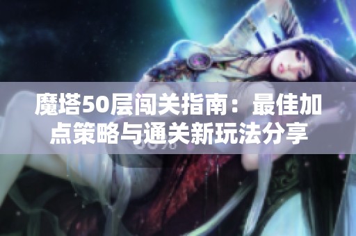 魔塔50层闯关指南：最佳加点策略与通关新玩法分享
