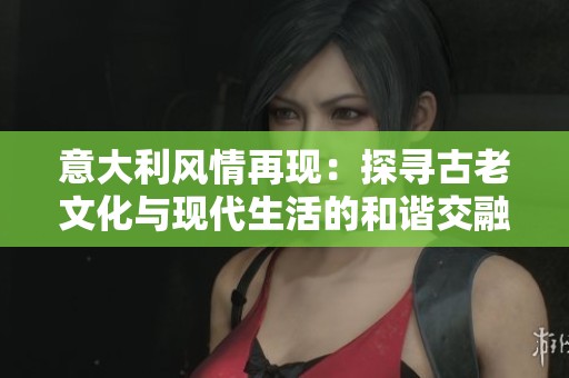 意大利风情再现：探寻古老文化与现代生活的和谐交融