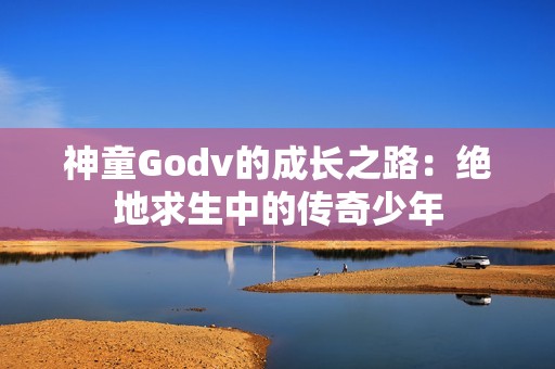 神童Godv的成长之路：绝地求生中的传奇少年