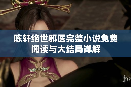 陈轩绝世邪医完整小说免费阅读与大结局详解 陈轩绝世邪医完整小说免费阅读与大结局详解