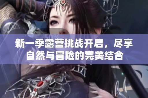 新一季露营挑战开启，尽享自然与冒险的完美结合