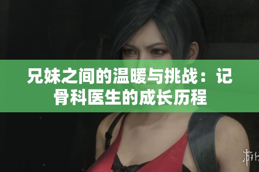 兄妹之间的温暖与挑战：记骨科医生的成长历程
