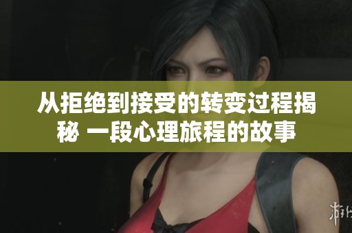 从拒绝到接受的转变过程揭秘 一段心理旅程的故事