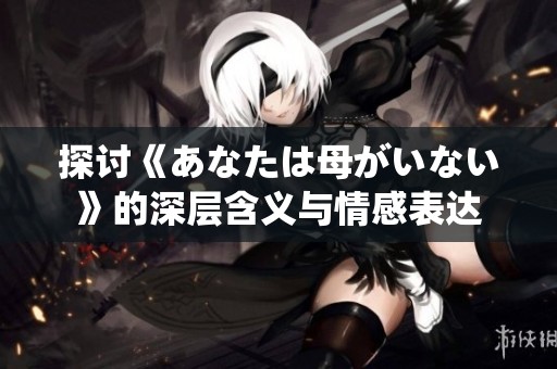 探讨《あなたは母がいない》的深层含义与情感表达