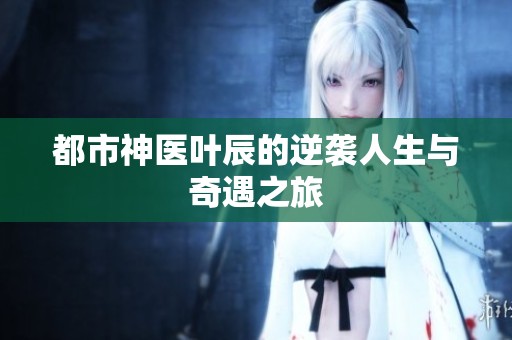 都市神医叶辰的逆袭人生与奇遇之旅