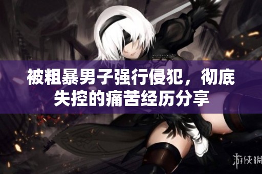 被粗暴男子强行侵犯，彻底失控的痛苦经历分享