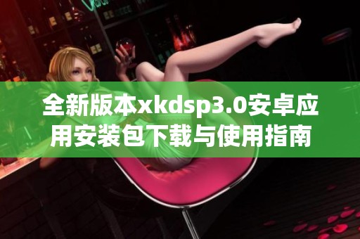 全新版本xkdsp3.0安卓应用安装包下载与使用指南