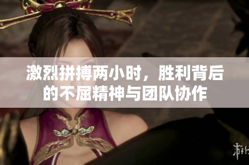 激烈拼搏两小时，胜利背后的不屈精神与团队协作
