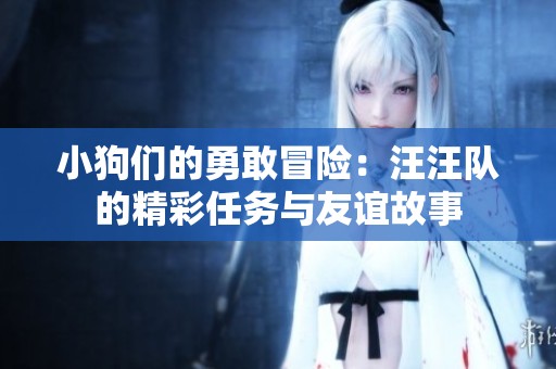 小狗们的勇敢冒险：汪汪队的精彩任务与友谊故事