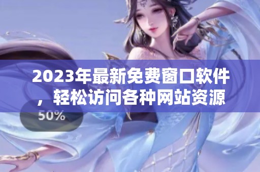 2023年最新免费窗口软件，轻松访问各种网站资源