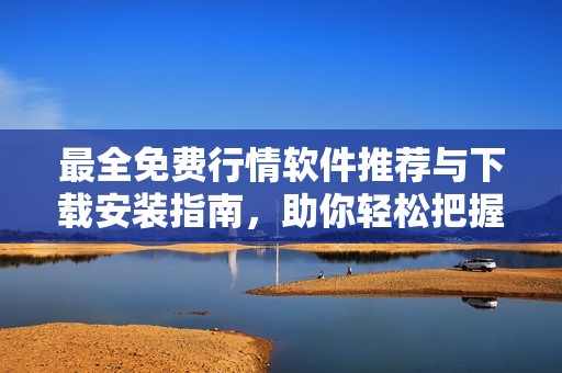 最全免费行情软件推荐与下载安装指南，助你轻松把握市场动态
