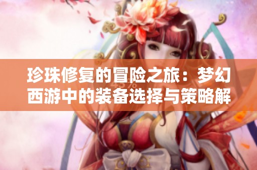 珍珠修复的冒险之旅：梦幻西游中的装备选择与策略解析
