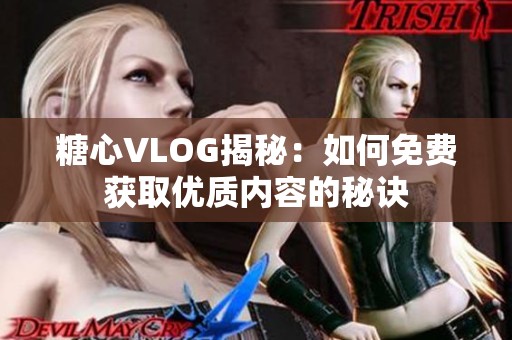 糖心VLOG揭秘：如何免费获取优质内容的秘诀