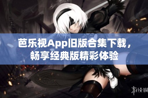 芭乐视App旧版合集下载，畅享经典版精彩体验