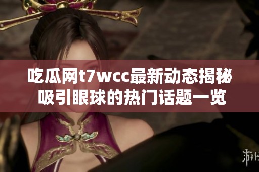 吃瓜网t7wcc最新动态揭秘 吸引眼球的热门话题一览