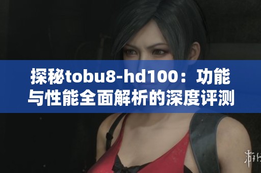 探秘tobu8-hd100：功能与性能全面解析的深度评测