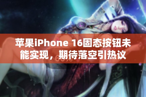 苹果iPhone 16固态按钮未能实现，期待落空引热议