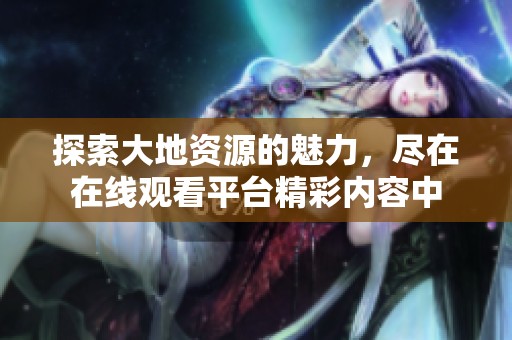 探索大地资源的魅力，尽在在线观看平台精彩内容中