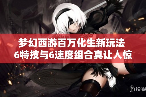 梦幻西游百万化生新玩法 6特技与6速度组合真让人惊讶！