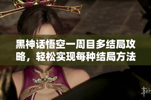黑神话悟空一周目多结局攻略，轻松实现每种结局方法解析