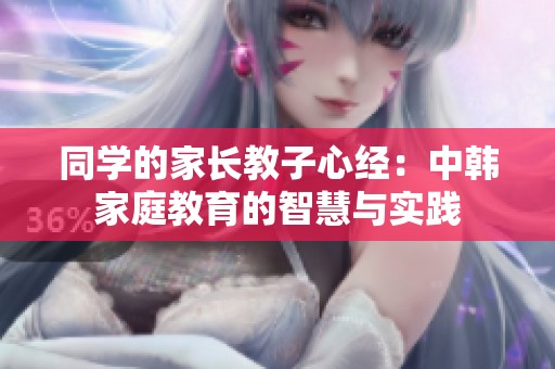 同学的家长教子心经：中韩家庭教育的智慧与实践