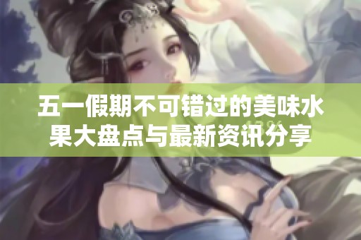 五一假期不可错过的美味水果大盘点与最新资讯分享