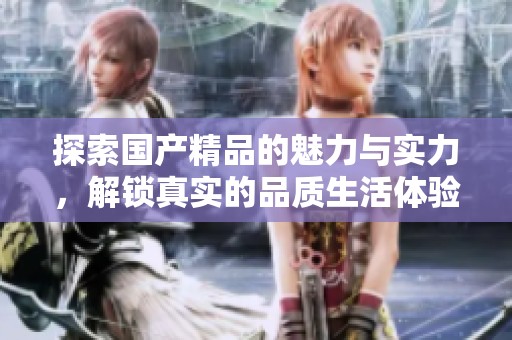 探索国产精品的魅力与实力，解锁真实的品质生活体验
