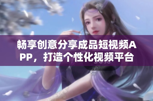 畅享创意分享成品短视频APP，打造个性化视频平台体验