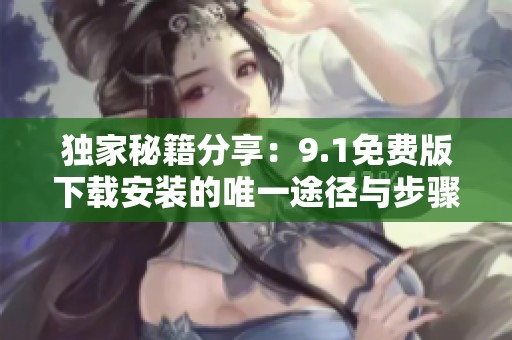 独家秘籍分享：9.1免费版下载安装的唯一途径与步骤详解