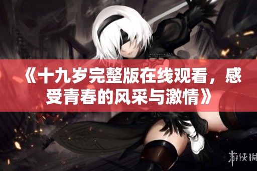 《十九岁完整版在线观看，感受青春的风采与激情》