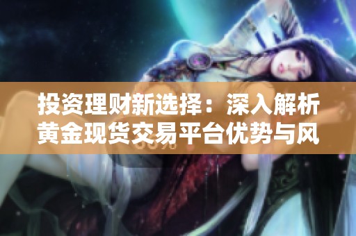 投资理财新选择：深入解析黄金现货交易平台优势与风险