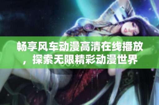 畅享风车动漫高清在线播放，探索无限精彩动漫世界
